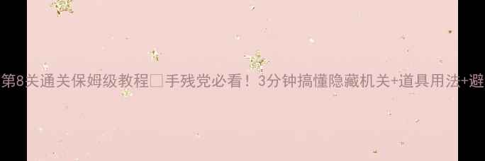 图片 100间房第8关通关保姆级教程🔥手残党必看！3分钟搞懂隐藏机关+道具用法+避坑指南1
