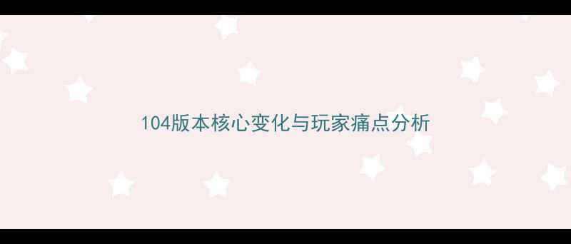 图片 104版本核心变化与玩家痛点分析