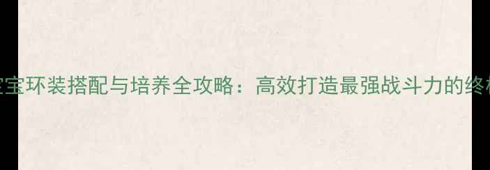 图片 109级宝宝环装搭配与培养全攻略：高效打造最强战斗力的终极指南2