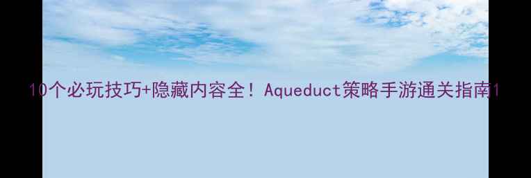 图片 10个必玩技巧+隐藏内容全！Aqueduct策略手游通关指南1