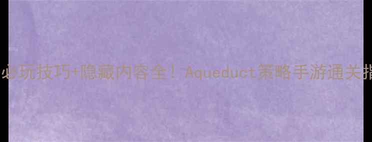图片 10个必玩技巧+隐藏内容全！Aqueduct策略手游通关指南2