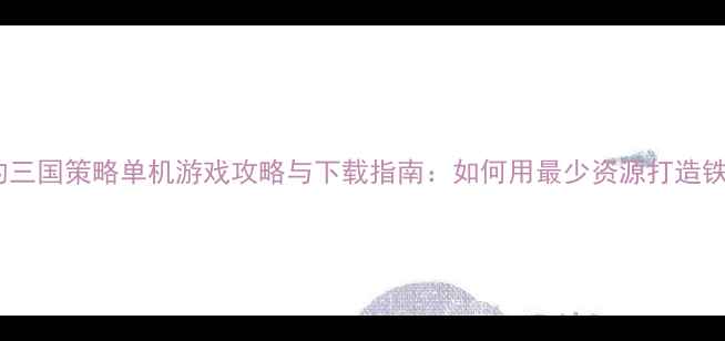 图片 10款必玩的三国策略单机游戏攻略与下载指南：如何用最少资源打造铁血霸业？1