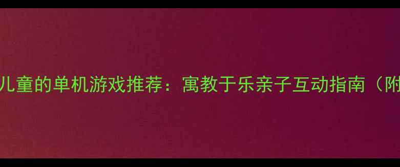 图片 10款最适合儿童的单机游戏推荐：寓教于乐亲子互动指南（附详细攻略）