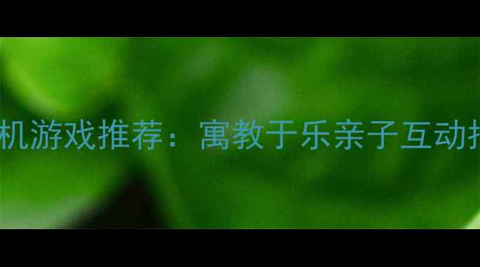 图片 10款最适合儿童的单机游戏推荐：寓教于乐亲子互动指南（附详细攻略）2