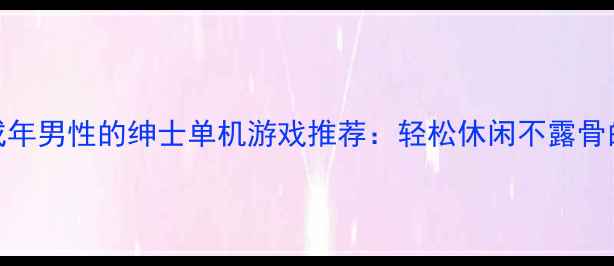 图片 10款适合成年男性的绅士单机游戏推荐：轻松休闲不露骨的硬核攻略