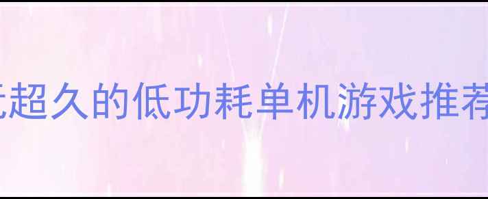 图片 10款适合手机平板玩超久的低功耗单机游戏推荐及省电技巧全攻略2
