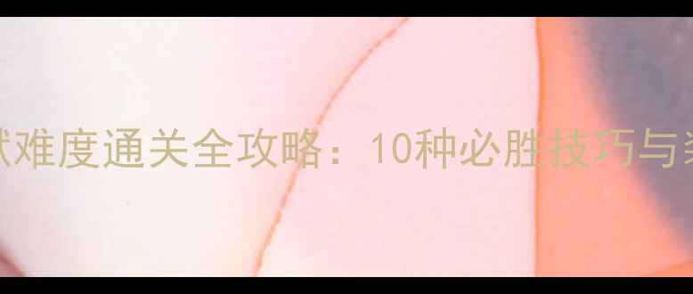 图片 10波兵轻地狱难度通关全攻略：10种必胜技巧与装备搭配指南