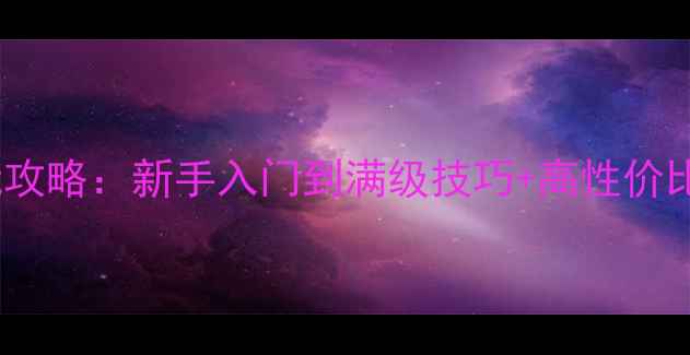 图片 12夏季必玩攻略：新手入门到满级技巧+高性价比装备推荐2