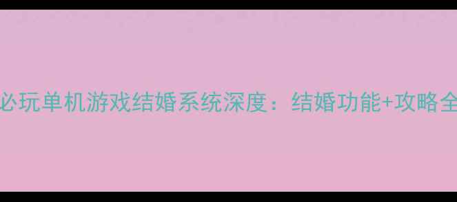 图片 15款必玩单机游戏结婚系统深度：结婚功能+攻略全指南
