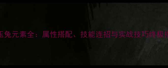 图片 185玉兔元素全：属性搭配、技能连招与实战技巧终极指南1