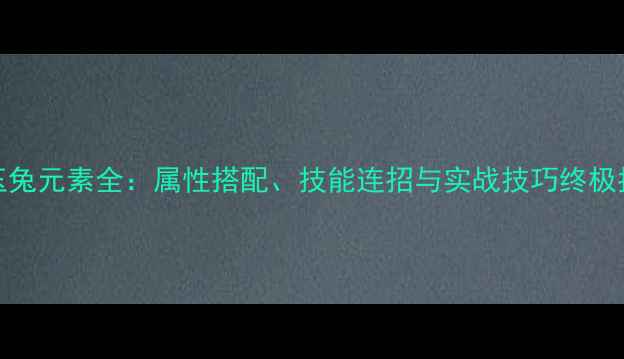 图片 185玉兔元素全：属性搭配、技能连招与实战技巧终极指南2