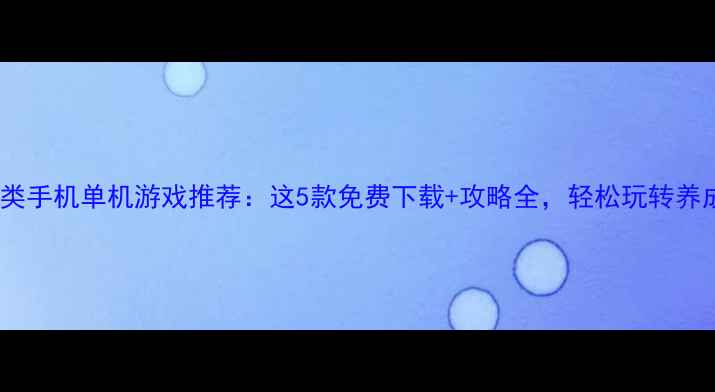 图片 18养成类手机单机游戏推荐：这5款免费下载+攻略全，轻松玩转养成世界1