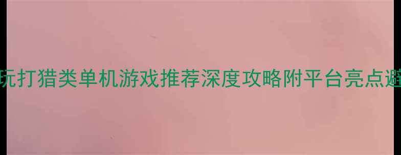 图片 2023必玩打猎类单机游戏推荐深度攻略附平台亮点避坑指南