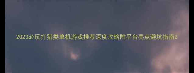 图片 2023必玩打猎类单机游戏推荐深度攻略附平台亮点避坑指南2