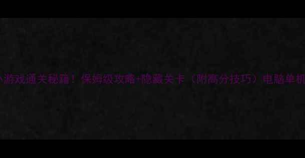 图片 2345单机小游戏通关秘籍！保姆级攻略+隐藏关卡（附高分技巧）电脑单机游戏推荐1