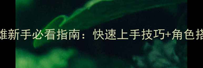 图片 300英雄新手必看指南：快速上手技巧+角色搭配全1