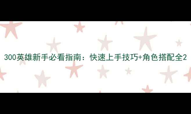 图片 300英雄新手必看指南：快速上手技巧+角色搭配全2