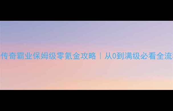 图片 360传奇霸业保姆级零氪金攻略｜从0到满级必看全流程1