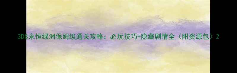 图片 3DS永恒绿洲保姆级通关攻略：必玩技巧+隐藏剧情全（附资源包）2