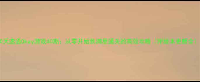 图片 40天速通Okay游戏40期：从零开始到满星通关的高效攻略（附版本更新全）1