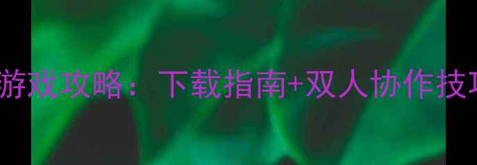 图片 4399单机双人游戏攻略：下载指南+双人协作技巧+隐藏关卡全