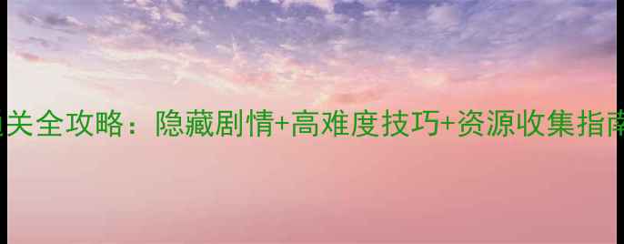 图片 4933小游戏单机通关全攻略：隐藏剧情+高难度技巧+资源收集指南（附详细图文）1