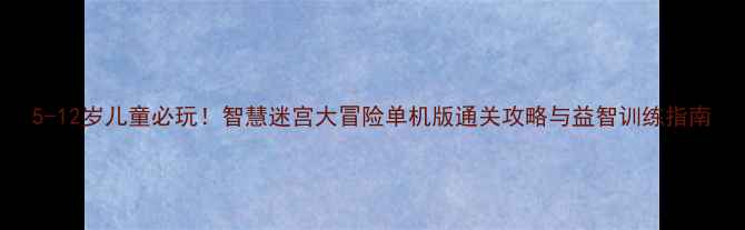 图片 5-12岁儿童必玩！智慧迷宫大冒险单机版通关攻略与益智训练指南