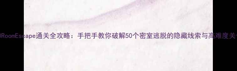 图片 50RoomEscape通关全攻略：手把手教你破解50个密室逃脱的隐藏线索与高难度关卡