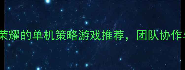 图片 5款堪比王者荣耀的单机策略游戏推荐，团队协作与角色养成全