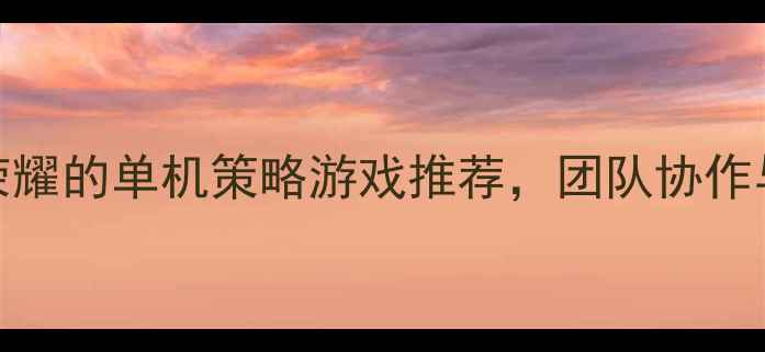 图片 5款堪比王者荣耀的单机策略游戏推荐，团队协作与角色养成全1