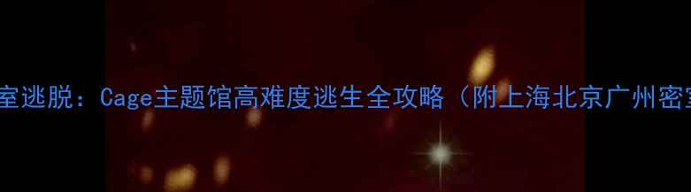 图片 5步通关密室逃脱：Cage主题馆高难度逃生全攻略（附上海北京广州密室店推荐）