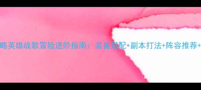 图片 70级全攻略英雄战歌冒险进阶指南：装备搭配+副本打法+阵容推荐+资源规划