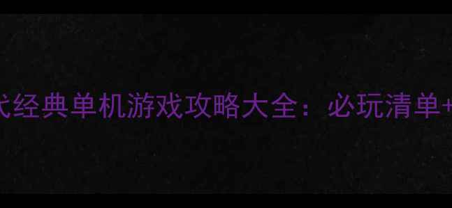 图片 80-90年代经典单机游戏攻略大全：必玩清单+怀旧指南
