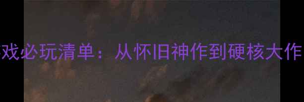 图片 80款经典单机游戏必玩清单：从怀旧神作到硬核大作的通关攻略指南