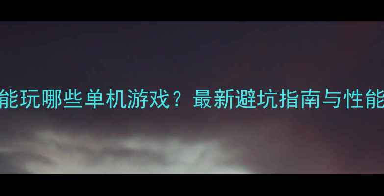 图片 820显卡能玩哪些单机游戏？最新避坑指南与性能实测全2