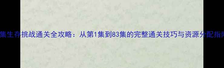 图片 83集生存挑战通关全攻略：从第1集到83集的完整通关技巧与资源分配指南2