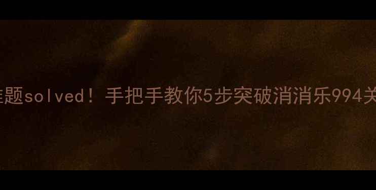 图片 994关通关难题solved！手把手教你5步突破消消乐994关的终极攻略