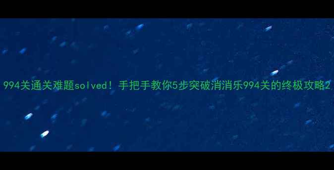 图片 994关通关难题solved！手把手教你5步突破消消乐994关的终极攻略2