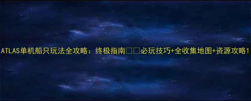 图片 ATLAS单机船只玩法全攻略：终极指南⭐️必玩技巧+全收集地图+资源攻略1