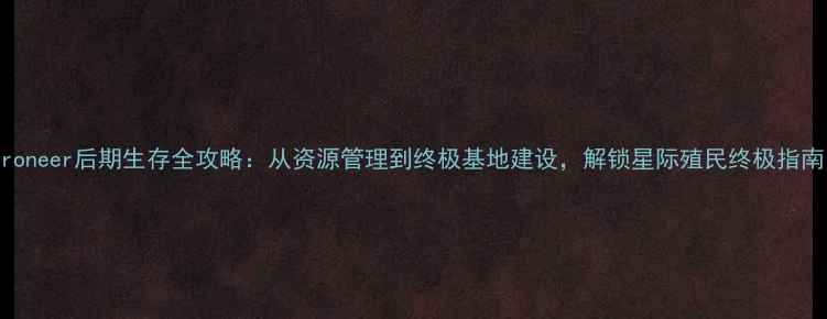 图片 Astroneer后期生存全攻略：从资源管理到终极基地建设，解锁星际殖民终极指南！1