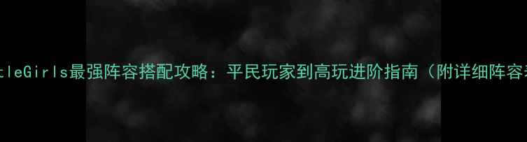图片 BattleGirls最强阵容搭配攻略：平民玩家到高玩进阶指南（附详细阵容表）