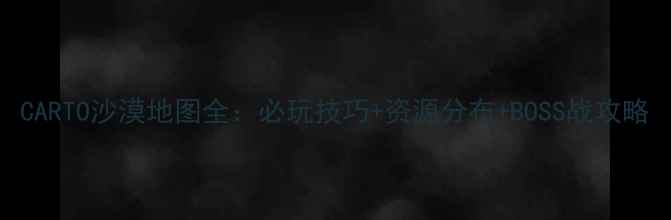 图片 CARTO沙漠地图全：必玩技巧+资源分布+BOSS战攻略