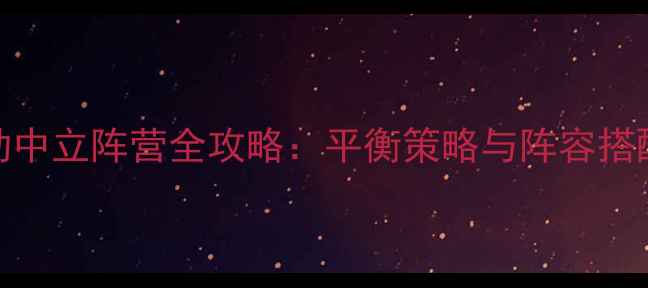 图片 CCC联动中立阵营全攻略：平衡策略与阵容搭配指南2