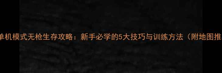 图片 CSGO单机模式无枪生存攻略：新手必学的5大技巧与训练方法（附地图推荐）1