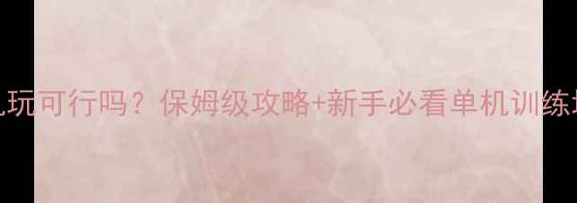 图片 CSGO单机玩可行吗？保姆级攻略+新手必看单机训练地图推荐