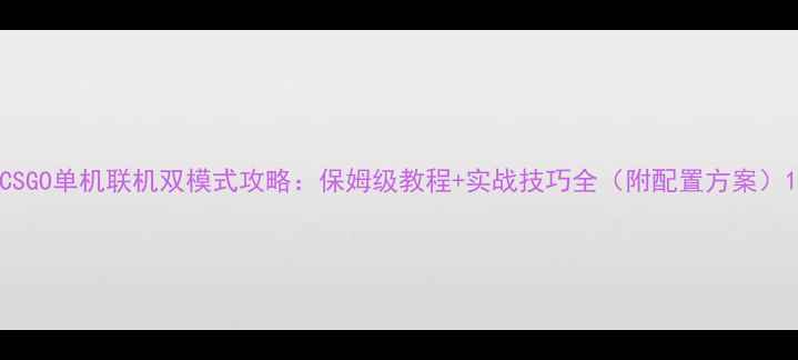 图片 CSGO单机联机双模式攻略：保姆级教程+实战技巧全（附配置方案）1
