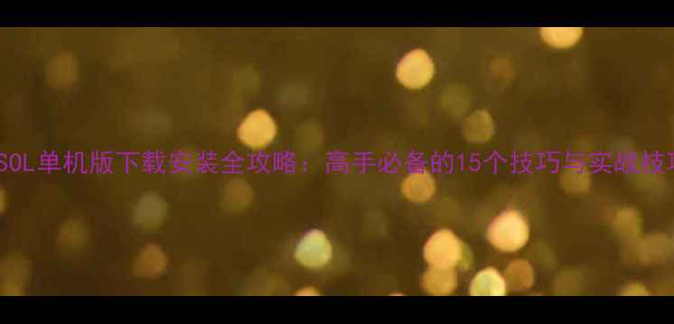 图片 CSOL单机版下载安装全攻略：高手必备的15个技巧与实战技巧