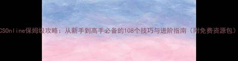 图片 CSOnline保姆级攻略：从新手到高手必备的108个技巧与进阶指南（附免费资源包）