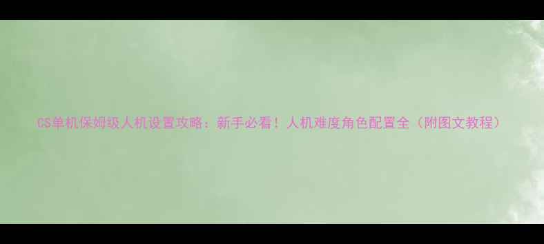 图片 CS单机保姆级人机设置攻略：新手必看！人机难度角色配置全（附图文教程）