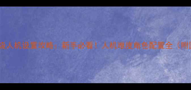 图片 CS单机保姆级人机设置攻略：新手必看！人机难度角色配置全（附图文教程）1